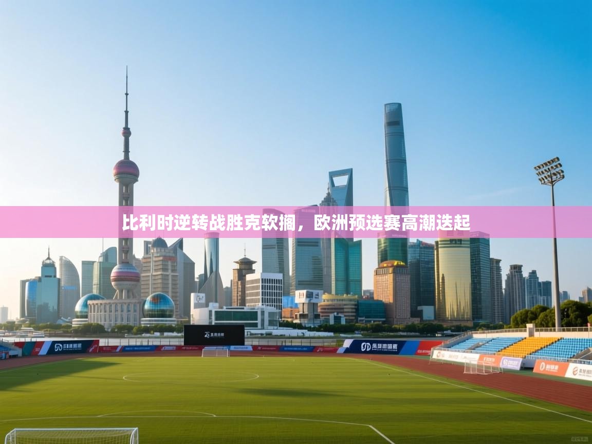 比利时逆转战胜克软搁,欧洲预选赛高潮迭起 第1张