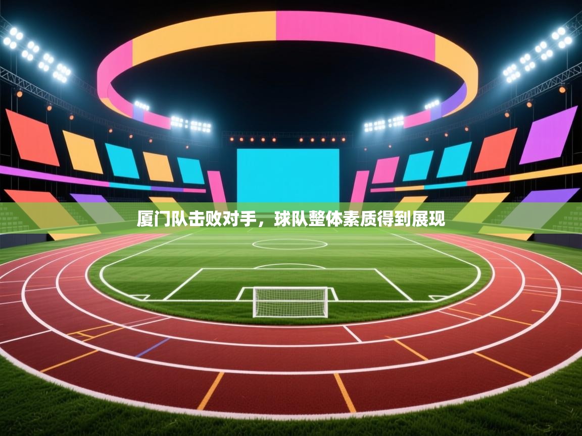 厦门队击败对手，球队整体素质得到展现  第1张