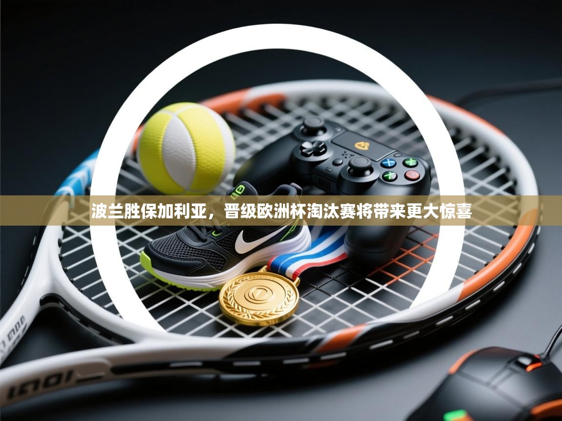 波兰胜保加利亚，晋级欧洲杯淘汰赛将带来更大惊喜  第1张