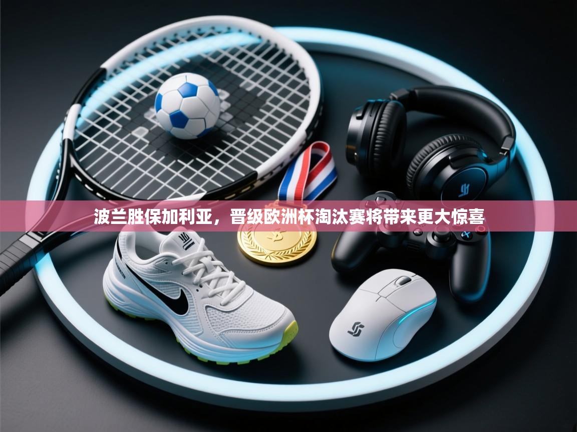 波兰胜保加利亚，晋级欧洲杯淘汰赛将带来更大惊喜  第2张