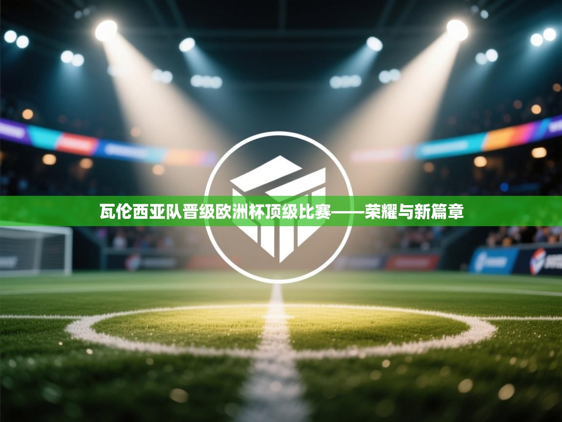 瓦伦西亚队晋级欧洲杯顶级比赛——荣耀与新篇章  第1张