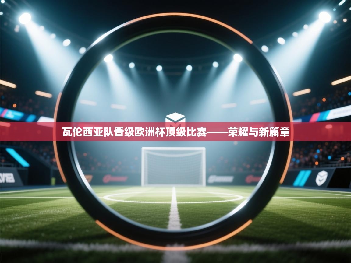 瓦伦西亚队晋级欧洲杯顶级比赛——荣耀与新篇章  第2张