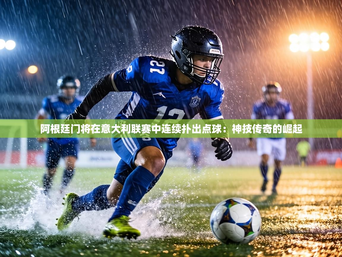 阿根廷门将在意大利联赛中连续扑出点球:神技传奇的崛起 第2张